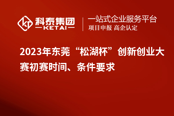 2023年東莞“松湖杯”創(chuàng)新創(chuàng)業(yè)大賽初賽時間、條件要求