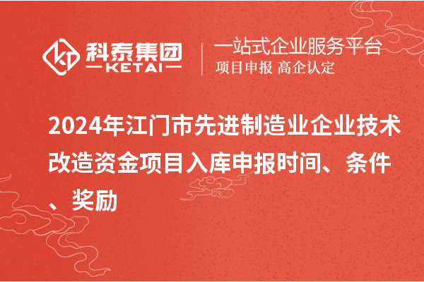 2024年江門市先進制造業(yè)企業(yè)技術(shù)改造資金項目入庫申報時間、條件、獎勵