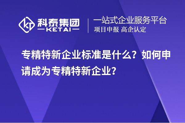 專精特新企業(yè)標(biāo)準(zhǔn)是什么？如何申請(qǐng)成為專精特新企業(yè)？