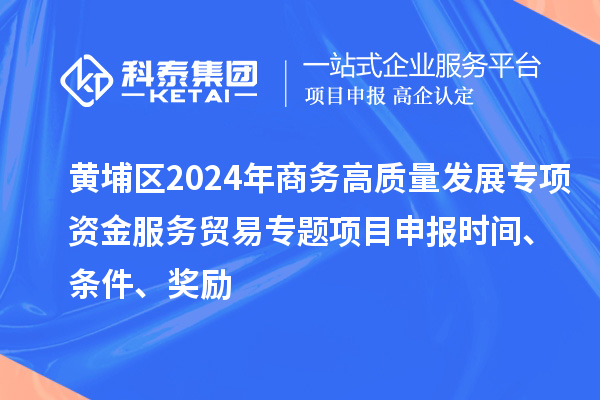 黃埔區(qū)2024年商務(wù)高質(zhì)量發(fā)展專項(xiàng)資金服務(wù)貿(mào)易專題<a href=http://m.gif521.com/shenbao.html target=_blank class=infotextkey>項(xiàng)目申報(bào)</a>時(shí)間、條件、獎(jiǎng)勵(lì)