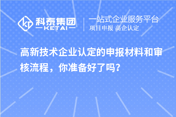 高新技術(shù)企業(yè)認(rèn)定的申報材料和審核流程，你準(zhǔn)備好了嗎？