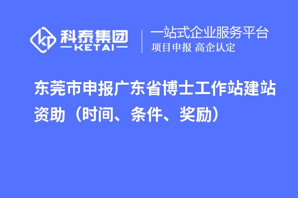 東莞市申報廣東省博士工作站建站資助（時間、條件、獎勵）