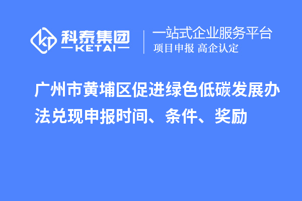 廣州市黃埔區(qū)促進(jìn)綠色低碳發(fā)展辦法兌現(xiàn)申報(bào)時間、條件、獎勵