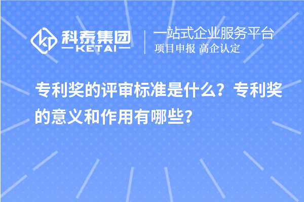 專利獎的評審標(biāo)準(zhǔn)是什么？專利獎的意義和作用有哪些？