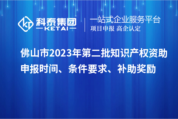 佛山市2023年第二批知識(shí)產(chǎn)權(quán)資助申報(bào)時(shí)間、條件要求、補(bǔ)助獎(jiǎng)勵(lì)