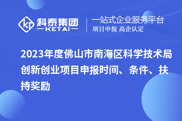 2023年度佛山市南海區(qū)科學(xué)技術(shù)局創(chuàng)新創(chuàng)業(yè)項目申報時間、條件、扶持獎勵