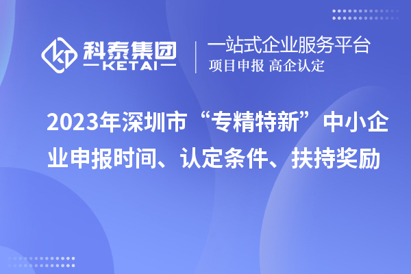 2023年深圳市“專精特新”中小企業(yè)申報(bào)時(shí)間、認(rèn)定條件、扶持獎勵