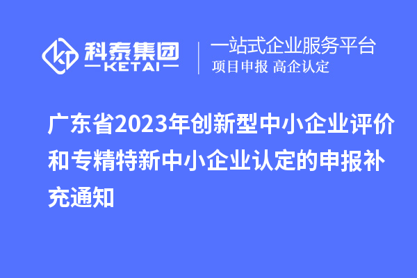 廣東省2023年創(chuàng)新型中小企業(yè)評價和專精特新中小企業(yè)認(rèn)定的申報補(bǔ)充通知