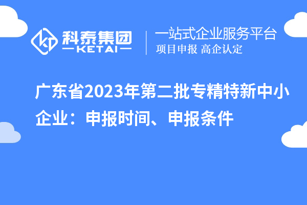 廣東省2023年第二批專精特新中小企業(yè)：申報(bào)時(shí)間、申報(bào)條件