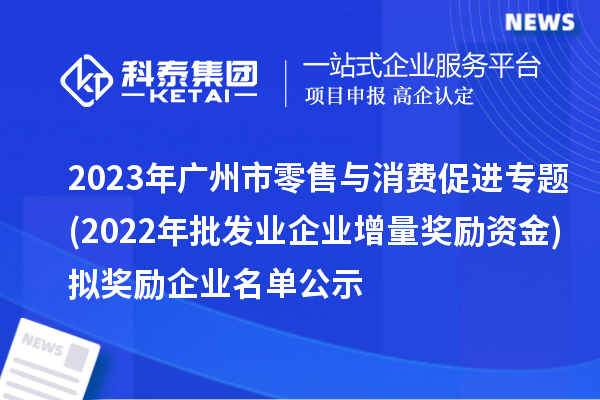 2023年廣州市零售與消費(fèi)促進(jìn)專題(2022年批發(fā)業(yè)企業(yè)增量獎勵資金)擬獎勵企業(yè)名單公示