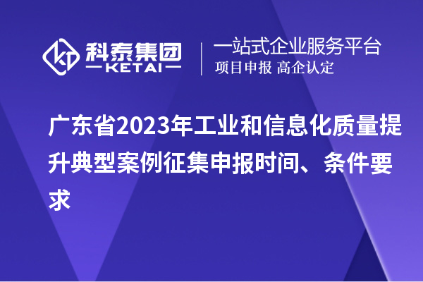 廣東省2023年工業(yè)和信息化質(zhì)量提升典型案例征集申報(bào)時(shí)間、條件要求