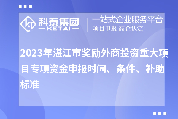 2023年湛江市獎勵外商投資重大項目專項資金申報時間、條件、補助標(biāo)準(zhǔn)