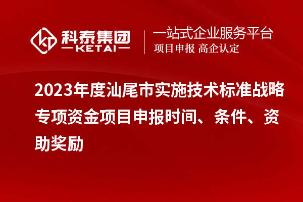 2023年度汕尾市實(shí)施技術(shù)標(biāo)準(zhǔn)戰(zhàn)略專項(xiàng)資金項(xiàng)目申報(bào)時(shí)間、條件、資助獎(jiǎng)勵(lì)