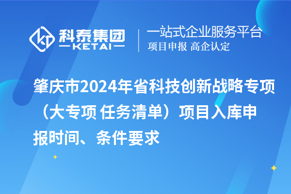 肇慶市2024年省科技創(chuàng)新戰(zhàn)略專項(xiàng)（大專項(xiàng)+任務(wù)清單）項(xiàng)目入庫申報(bào)時(shí)間、條件要求