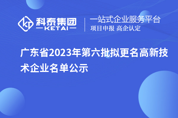 廣東省2023年第六批擬更名高新技術(shù)企業(yè)名單公示