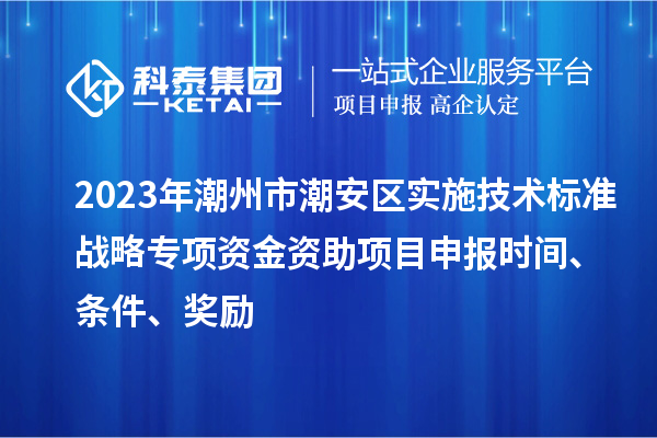 2023年潮州市潮安區(qū)實(shí)施技術(shù)標(biāo)準(zhǔn)戰(zhàn)略專項(xiàng)資金資助<a href=http://m.gif521.com/shenbao.html target=_blank class=infotextkey>項(xiàng)目申報(bào)</a>時(shí)間、條件、獎(jiǎng)勵(lì)