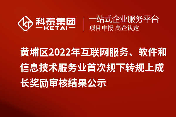 黃埔區(qū)2022年互聯(lián)網(wǎng)服務、軟件和信息技術(shù)服務業(yè)首次規(guī)下轉(zhuǎn)規(guī)上成長獎勵（現(xiàn)代服務業(yè)10條2.0）審核結(jié)果公示