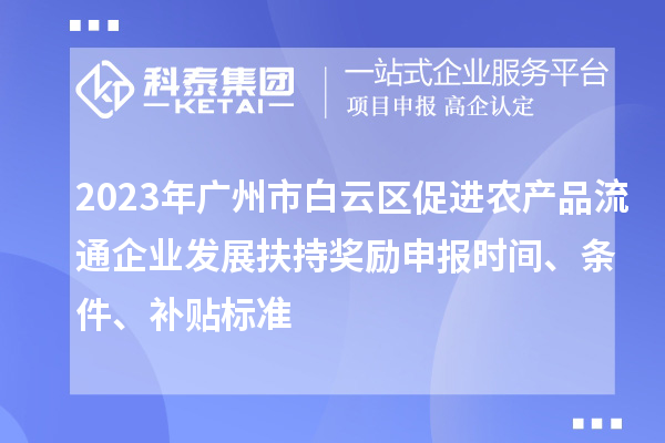 2023年廣州市白云區(qū)促進(jìn)農(nóng)產(chǎn)品流通企業(yè)發(fā)展扶持獎勵申報時間、條件、補(bǔ)貼標(biāo)準(zhǔn)