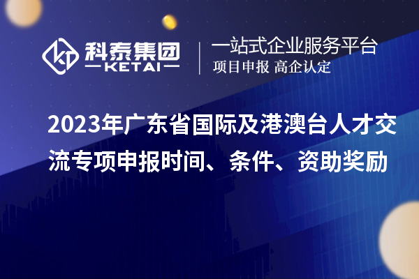 2023年廣東省國際及港澳臺(tái)人才交流專項(xiàng)申報(bào)時(shí)間、條件、資助獎(jiǎng)勵(lì)