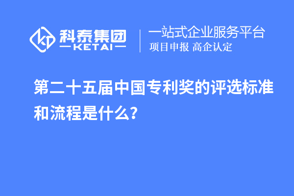 第二十五屆中國專利獎的評選標準和流程是什么？