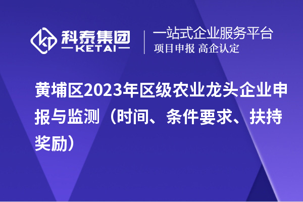 黃埔區(qū)2023年區(qū)級農(nóng)業(yè)龍頭企業(yè)申報(bào)與監(jiān)測（時間、條件要求、扶持獎勵）