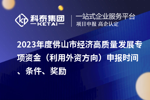 2023年度佛山市經濟高質量發(fā)展專項資金（利用外資方向）申報時間、條件、獎勵