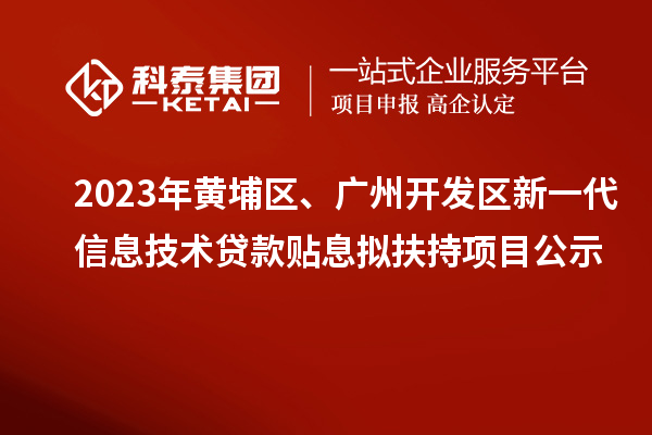 2023年黃埔區(qū)、廣州開發(fā)區(qū)新一代信息技術(shù)貸款貼息擬扶持項(xiàng)目公示