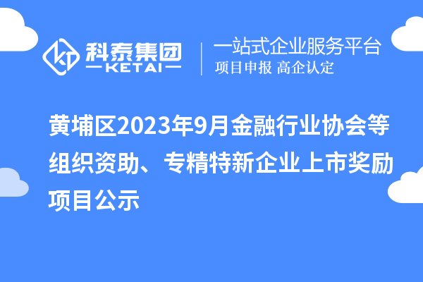 黃埔區(qū)2023年9月金融行業(yè)協(xié)會等組織資助、專精特新企業(yè)上市獎勵項目公示