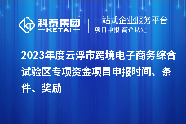 2023年度云浮市跨境電子商務(wù)綜合試驗區(qū)專項資金項目申報時間、條件、獎勵