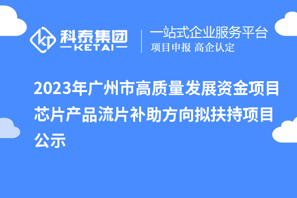 2023年廣州市高質(zhì)量發(fā)展資金項(xiàng)目芯片產(chǎn)品流片補(bǔ)助方向擬扶持項(xiàng)目公示