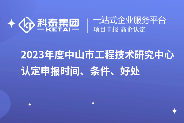 2023年度中山市工程技術(shù)研究中心認(rèn)定申報(bào)時(shí)間、條件、好處