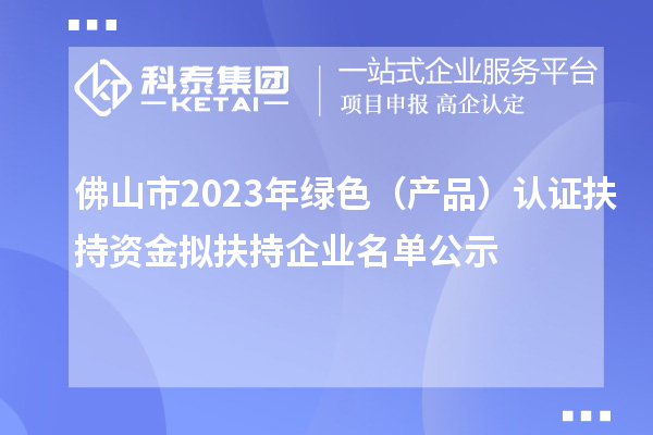 佛山市2023年綠色（產(chǎn)品）認證扶持資金擬扶持企業(yè)名單公示