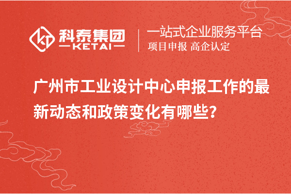 廣州市工業(yè)設(shè)計(jì)中心申報(bào)工作的最新動(dòng)態(tài)和政策變化有哪些？