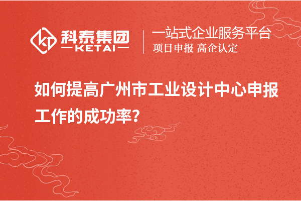 如何提高廣州市工業(yè)設(shè)計中心申報工作的成功率？