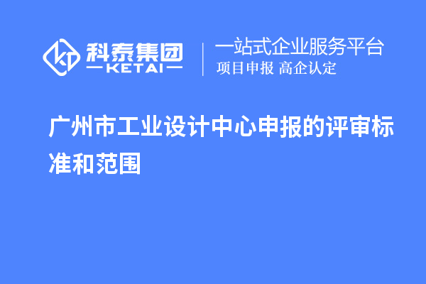 廣州市工業(yè)設(shè)計中心申報的評審標準和范圍