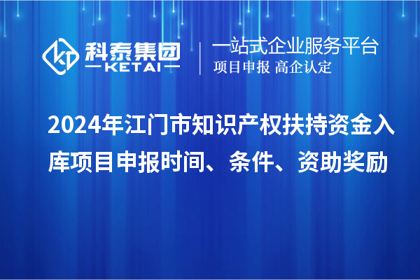 2024年江門市知識產(chǎn)權(quán)扶持資金入庫項目申報時間、條件、資助獎勵