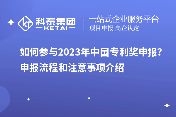 如何參與2023年中國(guó)專利獎(jiǎng)申報(bào)？申報(bào)流程和注意事項(xiàng)介紹