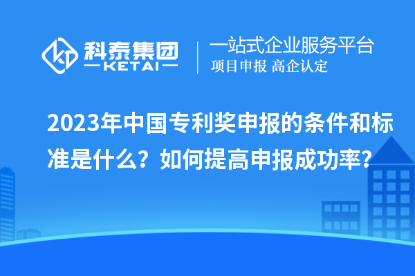 2023年中國專利獎申報(bào)的條件和標(biāo)準(zhǔn)是什么？如何提高申報(bào)成功率？