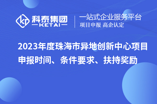 2023年度珠海市異地創(chuàng)新中心項(xiàng)目申報(bào)時(shí)間、條件要求、扶持獎(jiǎng)勵(lì)