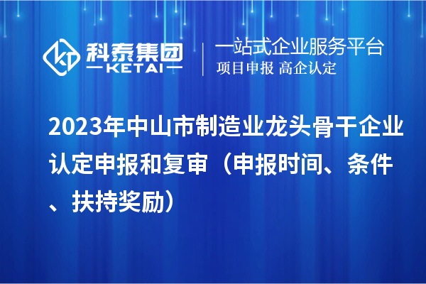 2023年中山市制造業(yè)龍頭骨干企業(yè)認(rèn)定申報(bào)和復(fù)審（申報(bào)時(shí)間、條件、扶持獎(jiǎng)勵(lì)）