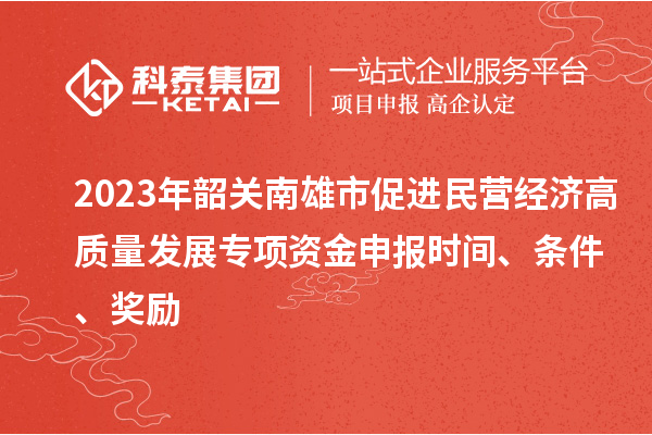 2023年韶關(guān)南雄市促進(jìn)民營經(jīng)濟(jì)高質(zhì)量發(fā)展專項資金申報時間、條件、獎勵