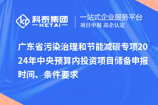 廣東省污染治理和節(jié)能減碳專項2024年中央預(yù)算內(nèi)投資項目儲備申報時間、條件要求