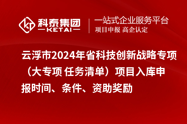 云浮市2024年省科技創(chuàng)新戰(zhàn)略專項(xiàng)（大專項(xiàng)+任務(wù)清單）項(xiàng)目入庫申報時間、條件、資助獎勵