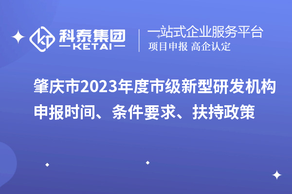 肇慶市2023年度市級新型研發(fā)機構(gòu)申報時間、條件要求、扶持政策