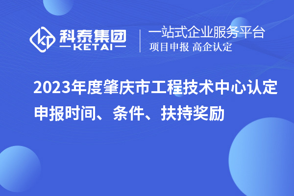 2023年度肇慶市工程技術(shù)中心認(rèn)定申報(bào)時(shí)間、條件、扶持獎(jiǎng)勵(lì)