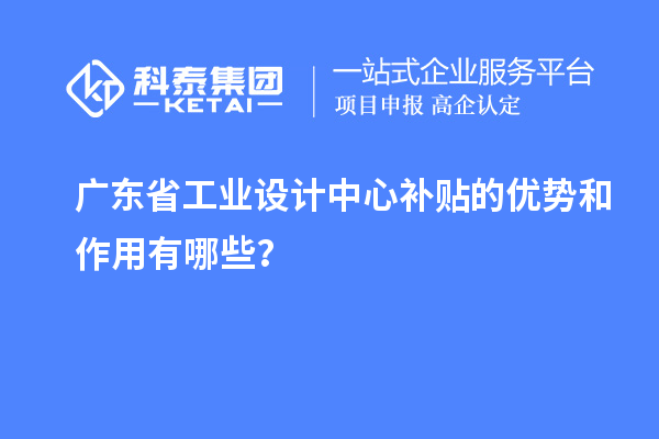 廣東省工業(yè)設(shè)計(jì)中心補(bǔ)貼的優(yōu)勢和作用有哪些？