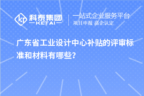 廣東省工業(yè)設(shè)計中心補貼的評審標準和材料有哪些？