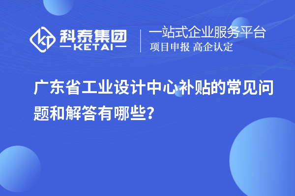 廣東省工業(yè)設(shè)計中心補貼的常見問題和解答有哪些？