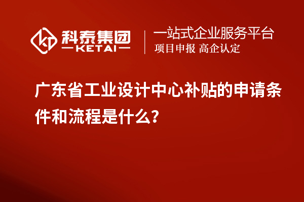 廣東省工業(yè)設(shè)計中心補貼的申請條件和流程是什么？