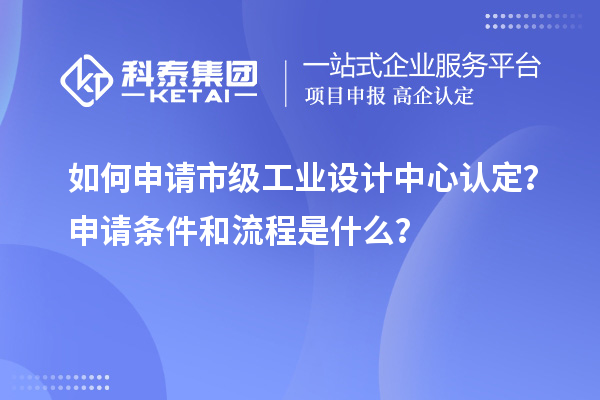 如何申請(qǐng)市級(jí)工業(yè)設(shè)計(jì)中心認(rèn)定？申請(qǐng)條件和流程是什么？